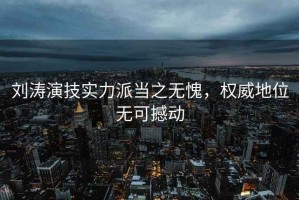 劉濤演技實力派當之無愧，權威地位無可撼動