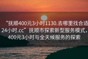 “撫順400元3小時1130.去哪里找合適24小時.cc”撫順市探索新型服務模式，400元3小時與全天候服務的探索