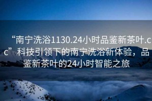 “南寧洗浴1130.24小時品鑒新茶葉.cc”科技引領下的南寧洗浴新體驗，品鑒新茶葉的24小時智能之旅
