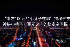 “崇左100元的小巷子在哪”揭秘崇左神秘小巷子，百元之內的秘密空間探尋
