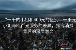“一千的小姐和400元的區別”一千元小姐與四百元服務的差異，探究消費背后的深層意義