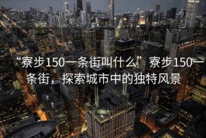 “寮步150一條街叫什么”寮步150一條街，探索城市中的獨(dú)特風(fēng)景