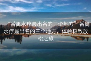 “番禺水療最出名的三個地方”番禺水療最出名的三個地方，體驗(yàn)極致放松之旅