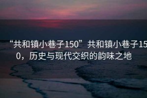 “共和鎮小巷子150”共和鎮小巷子150，歷史與現代交織的韻味之地