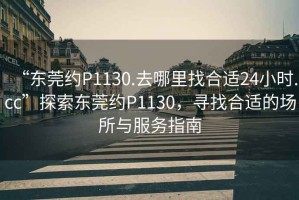 “東莞約P1130.去哪里找合適24小時.cc”探索東莞約P1130，尋找合適的場所與服務指南