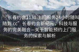 “長(zhǎng)春約會(huì)1130.上門服務(wù)24小時(shí)隨叫隨到.cc”長(zhǎng)春約會(huì)新紀(jì)元，科技與服務(wù)的完美融合—關(guān)于智能預(yù)約上門服務(wù)的探索與解析