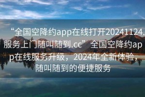 “全國空降約app在線打開20241124.服務(wù)上門隨叫隨到.cc”全國空降約app在線服務(wù)升級，2024年全新體驗，隨叫隨到的便捷服務(wù)