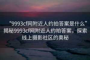 “9993cf網附近人約拍答案是什么”揭秘9993cf網附近人約拍答案，探索線上攝影社區的奧秘