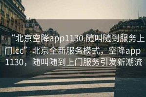 “北京空降app1130.隨叫隨到服務上門.cc”北京全新服務模式，空降app 1130，隨叫隨到上門服務引發新潮流