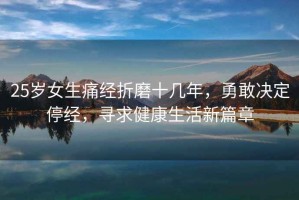 25歲女生痛經折磨十幾年，勇敢決定停經，尋求健康生活新篇章