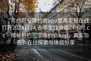 “可約可空降約會app是真是假在線打開20241124.去哪里找合適24小時.cc”揭秘可約可空降約會app，真實與否？在線探索與體驗分享