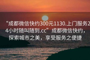 “成都微信快約300元1130.上門服務24小時隨叫隨到.cc”成都微信快約，探索城市之美，享受服務之便捷