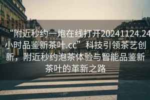 “附近秒約一炮在線打開(kāi)20241124.24小時(shí)品鑒新茶葉.cc”科技引領(lǐng)茶藝創(chuàng)新，附近秒約泡茶體驗(yàn)與智能品鑒新茶葉的革新之路