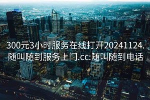 300元3小時服務在線打開20241124.隨叫隨到服務上門.cc:隨叫隨到電話