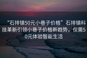 “石排鎮50元小巷子價格”石排鎮科技革新引領小巷子價格新趨勢，僅需50元體驗智能生活