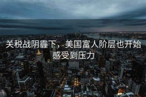 關稅戰陰霾下，美國富人階層也開始感受到壓力
