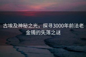 古埃及神秘之光，探尋3000年前法老金鐲的失落之謎