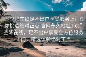 “空降在線足不出戶享受服務上門任你挑選絕對正點.官網永久地址1.cc”空降在線，足不出戶享受全方位服務上門，精選體驗絕對正點