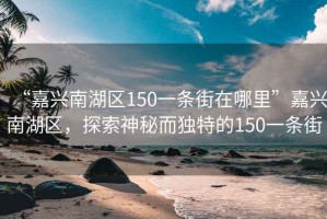 “嘉興南湖區(qū)150一條街在哪里”嘉興南湖區(qū)，探索神秘而獨(dú)特的150一條街