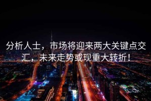 分析人士，市場將迎來兩大關(guān)鍵點(diǎn)交匯，未來走勢或現(xiàn)重大轉(zhuǎn)折！