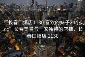 “長春口爆店1130.喜歡的妹子24小時.cc”長春美景與一家獨特的店鋪，長春口爆店 1130