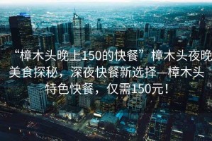 “樟木頭晚上150的快餐”樟木頭夜晚美食探秘，深夜快餐新選擇—樟木頭特色快餐，僅需150元！