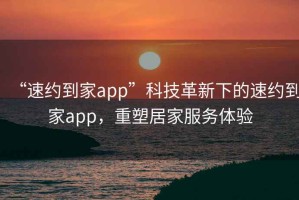 “速約到家app”科技革新下的速約到家app，重塑居家服務體驗
