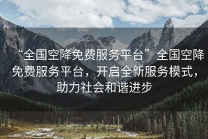 “全國空降免費服務平臺”全國空降免費服務平臺，開啟全新服務模式，助力社會和諧進步