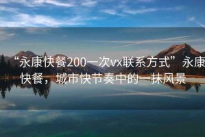 “永康快餐200一次vx聯系方式”永康快餐，城市快節奏中的一抹風景