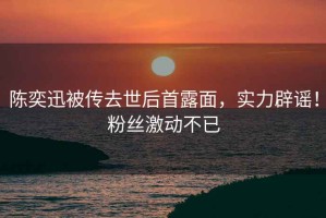 陳奕迅被傳去世后首露面，實力辟謠！粉絲激動不已