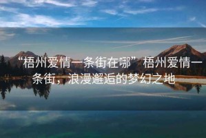 “梧州愛情一條街在哪”梧州愛情一條街，浪漫邂逅的夢(mèng)幻之地