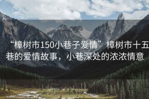 “樟樹市150小巷子愛情”樟樹市十五巷的愛情故事，小巷深處的濃濃情意