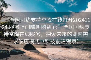 “全國可約支持空降在線打開20241124.服務上門隨叫隨到.cc”全國可約支持空降在線服務，探索未來的即時需求響應模式（科技前沿觀察）