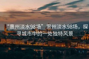“惠州淡水98場”惠州淡水98場，探尋城市中的一處獨(dú)特風(fēng)景