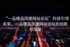 “一品樓品鳳樓網(wǎng)站論壇”科技引領(lǐng)未來(lái)，一品樓品鳳樓網(wǎng)站論壇的創(chuàng)新與發(fā)展