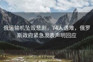 俄運輸機墜毀悲劇，74人遇難，俄羅斯政府緊急發表聲明回應