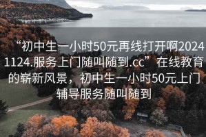 “初中生一小時50元再線打開啊20241124.服務上門隨叫隨到.cc”在線教育的嶄新風景，初中生一小時50元上門輔導服務隨叫隨到