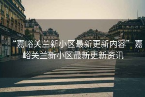 “嘉峪關蘭新小區(qū)最新更新內容”嘉峪關蘭新小區(qū)最新更新資訊