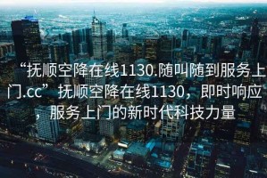 “撫順空降在線1130.隨叫隨到服務上門.cc”撫順空降在線1130，即時響應，服務上門的新時代科技力量
