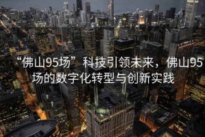“佛山95場”科技引領未來，佛山95場的數字化轉型與創新實踐