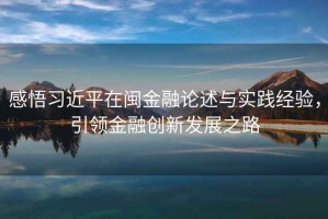 感悟習近平在閩金融論述與實踐經驗，引領金融創新發展之路