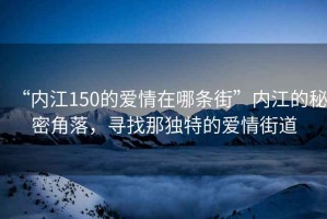 “內江150的愛情在哪條街”內江的秘密角落，尋找那獨特的愛情街道