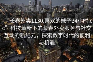 “長春外賣1130.喜歡的妹子24小時(shí).cc”科技革新下的長春外賣服務(wù)與社交互動(dòng)的新紀(jì)元，探索數(shù)字時(shí)代的便利與機(jī)遇
