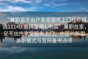 “兼職足不出戶享受服務(wù)上門任你挑選1114b.官網(wǎng)備用1.中國(guó)”兼職在家，足不出戶享受服務(wù)上門，中國(guó)的新型兼職模式與官網(wǎng)備用選項(xiàng)