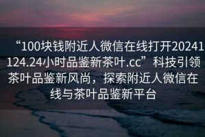 “100塊錢附近人微信在線打開20241124.24小時品鑒新茶葉.cc”科技引領茶葉品鑒新風尚，探索附近人微信在線與茶葉品鑒新平臺