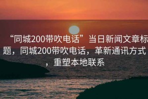 “同城200帶吹電話”當日新聞文章標題，同城200帶吹電話，革新通訊方式，重塑本地聯系
