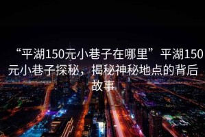 “平湖150元小巷子在哪里”平湖150元小巷子探秘，揭秘神秘地點的背后故事