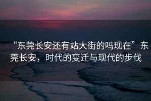 “東莞長安還有站大街的嗎現在”東莞長安，時代的變遷與現代的步伐