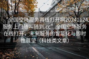 “全國空降服務再線打開啊20241124.服務上門隨叫隨到.cc”全國空降服務在線打開，未來服務的智能化與即時性展望（科技類文章）