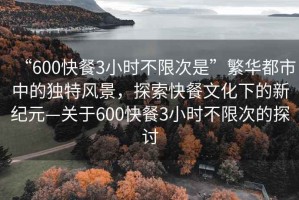 “600快餐3小時不限次是”繁華都市中的獨特風景，探索快餐文化下的新紀元—關于600快餐3小時不限次的探討